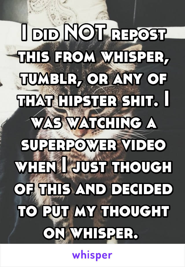 I did NOT repost this from whisper, tumblr, or any of that hipster shit. I was watching a superpower video when I just though of this and decided to put my thought on whisper. 