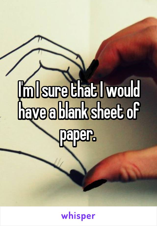 I'm I sure that I would have a blank sheet of paper. 