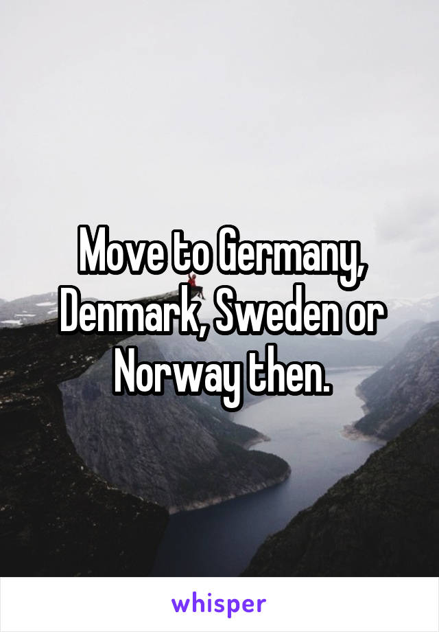 Move to Germany, Denmark, Sweden or Norway then.