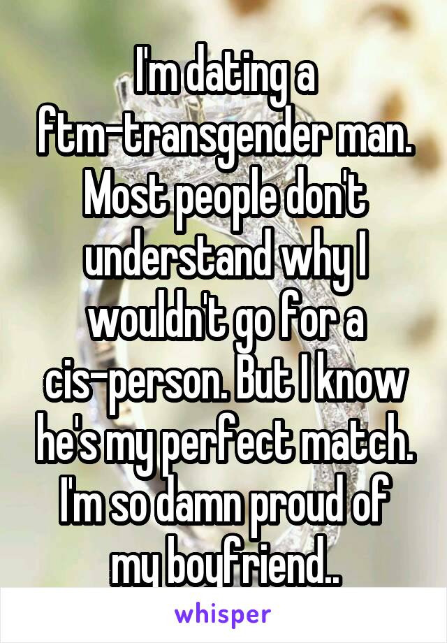 I'm dating a ftm-transgender man. Most people don't understand why I wouldn't go for a cis-person. But I know he's my perfect match.
I'm so damn proud of my boyfriend..