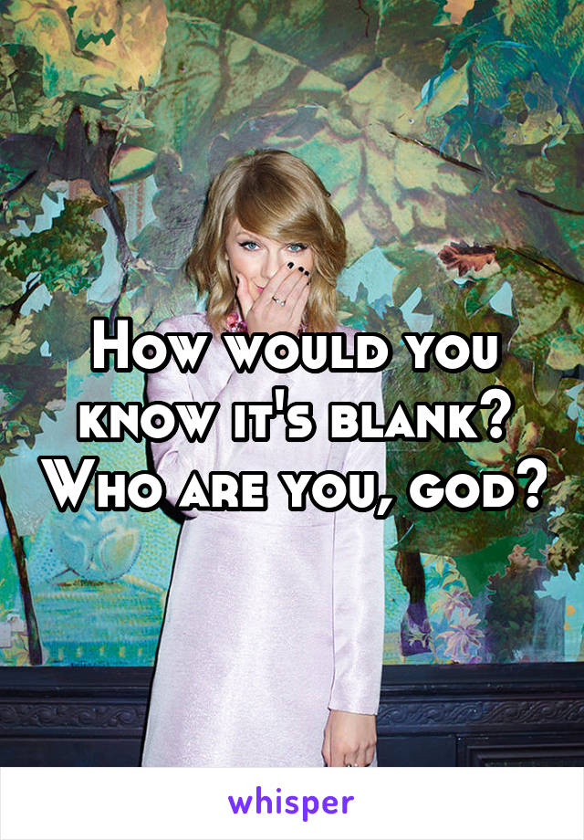 How would you know it's blank? Who are you, god?