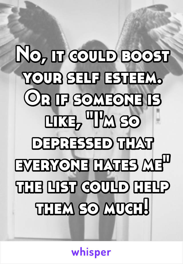 No, it could boost your self esteem. Or if someone is like, "I'm so depressed that everyone hates me" the list could help them so much!