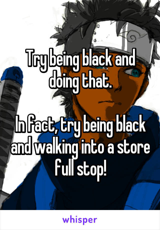 Try being black and doing that.

In fact, try being black and walking into a store full stop!