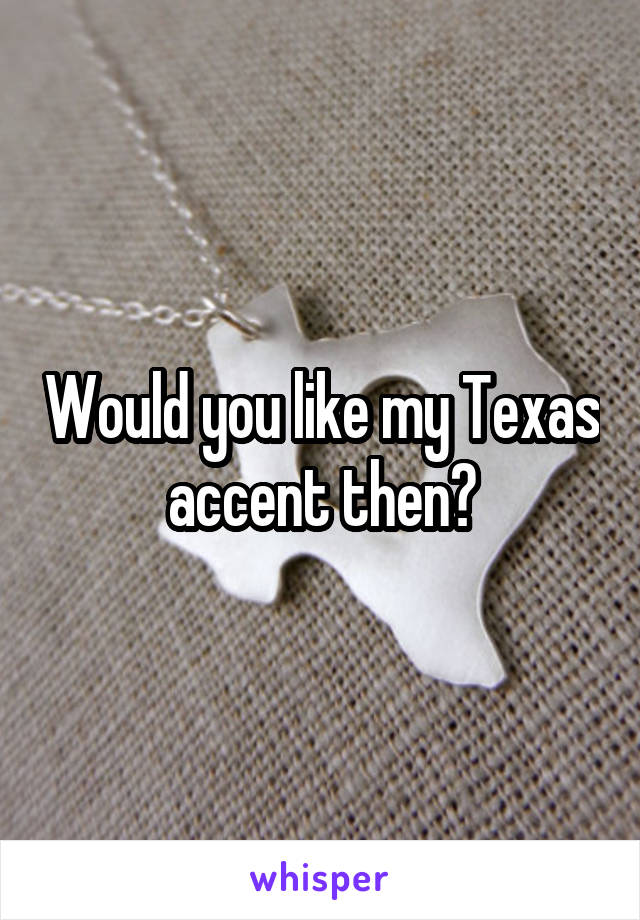 Would you like my Texas accent then?