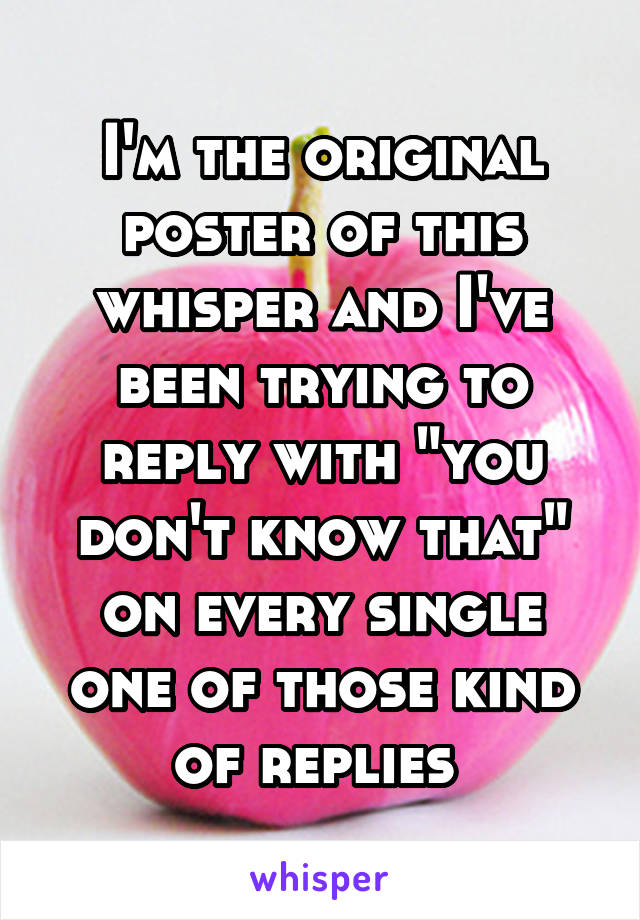 I'm the original poster of this whisper and I've been trying to reply with "you don't know that" on every single one of those kind of replies 