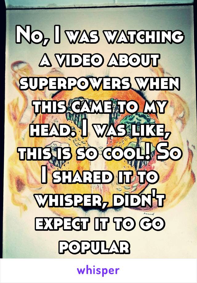 No, I was watching a video about superpowers when this came to my head. I was like, this is so cool! So I shared it to whisper, didn't expect it to go popular  