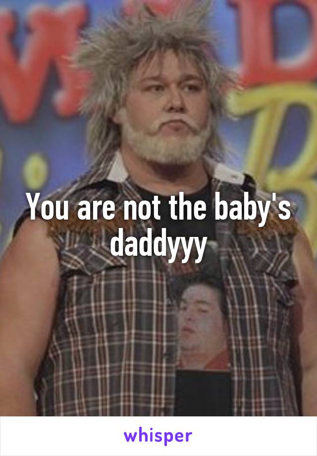 You are not the baby's daddyyy