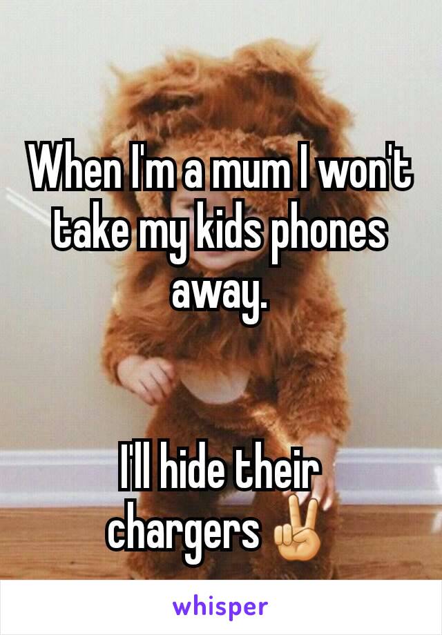 When I'm a mum I won't take my kids phones away.


I'll hide their chargers✌