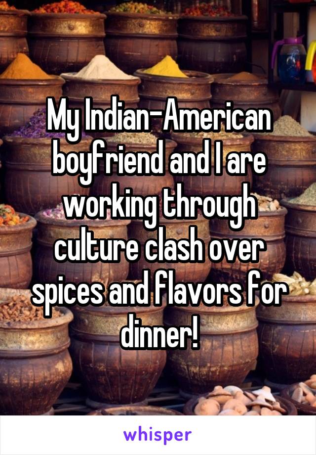 My Indian-American boyfriend and I are working through culture clash over spices and flavors for dinner!
