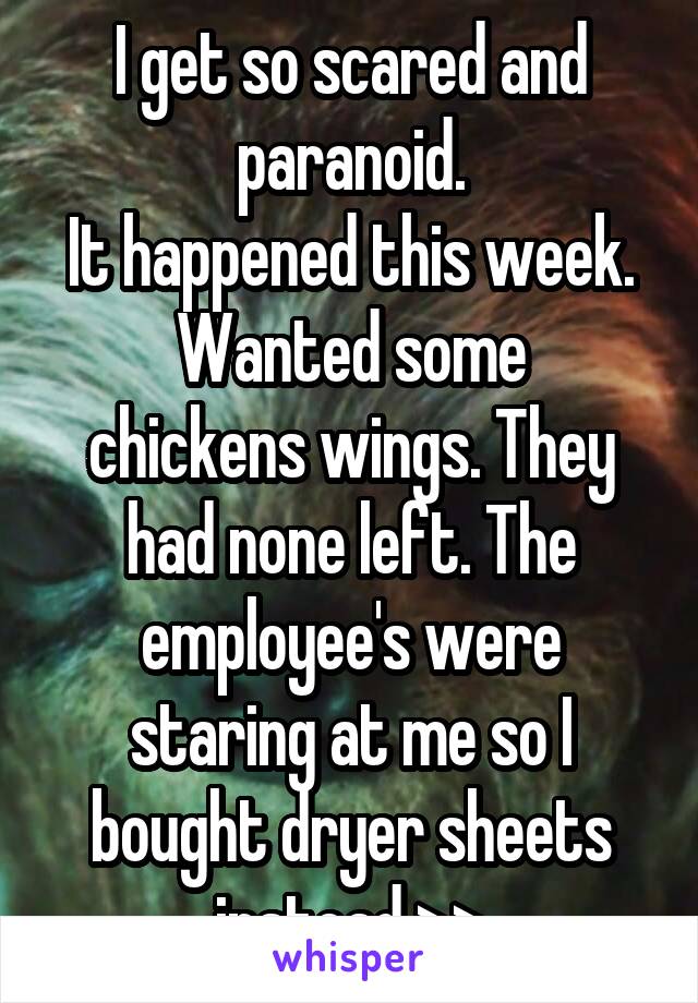 I get so scared and paranoid.
It happened this week.
Wanted some chickens wings. They had none left. The employee's were staring at me so I bought dryer sheets instead >>