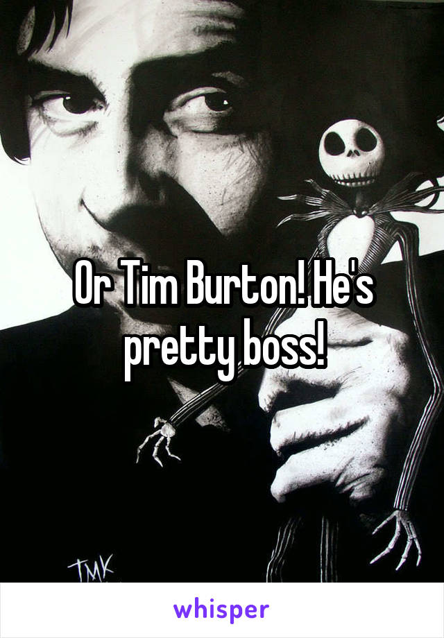 Or Tim Burton! He's pretty boss!