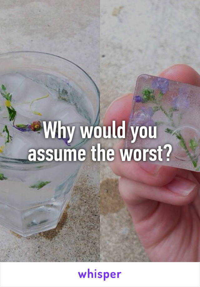 Why would you assume the worst?