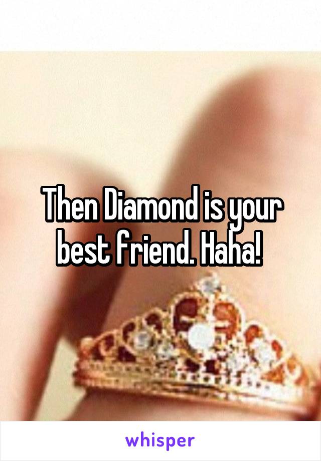 Then Diamond is your best friend. Haha! 