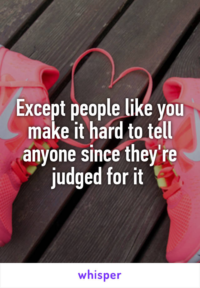 Except people like you make it hard to tell anyone since they're judged for it 