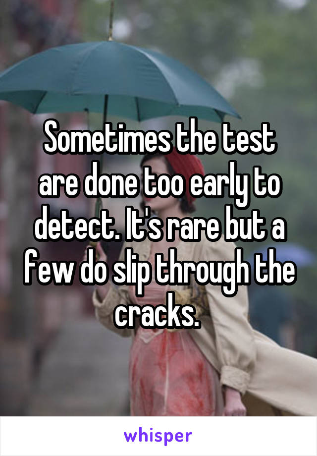 Sometimes the test are done too early to detect. It's rare but a few do slip through the cracks. 