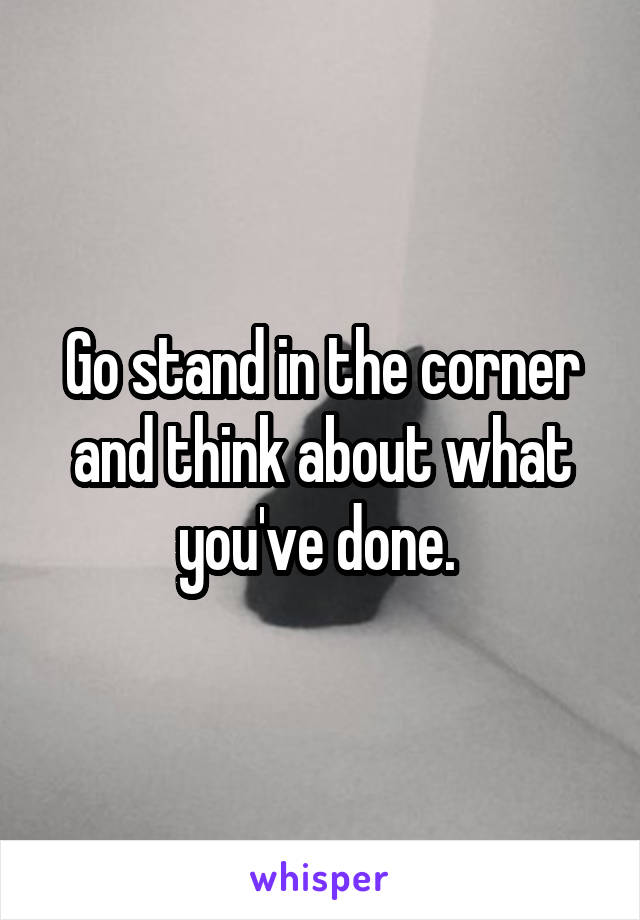 Go stand in the corner and think about what you've done. 