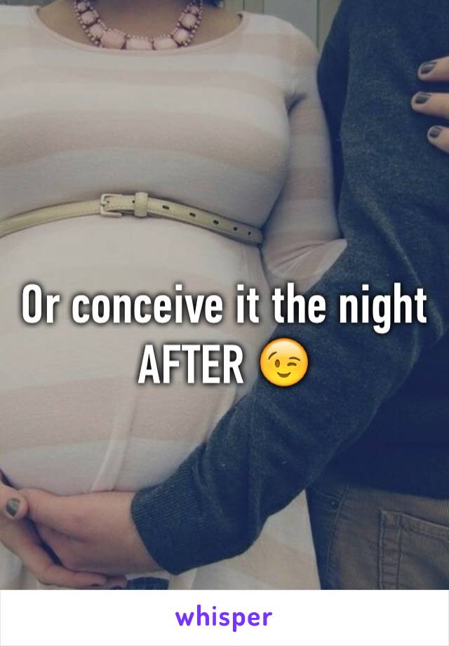 Or conceive it the night AFTER 😉