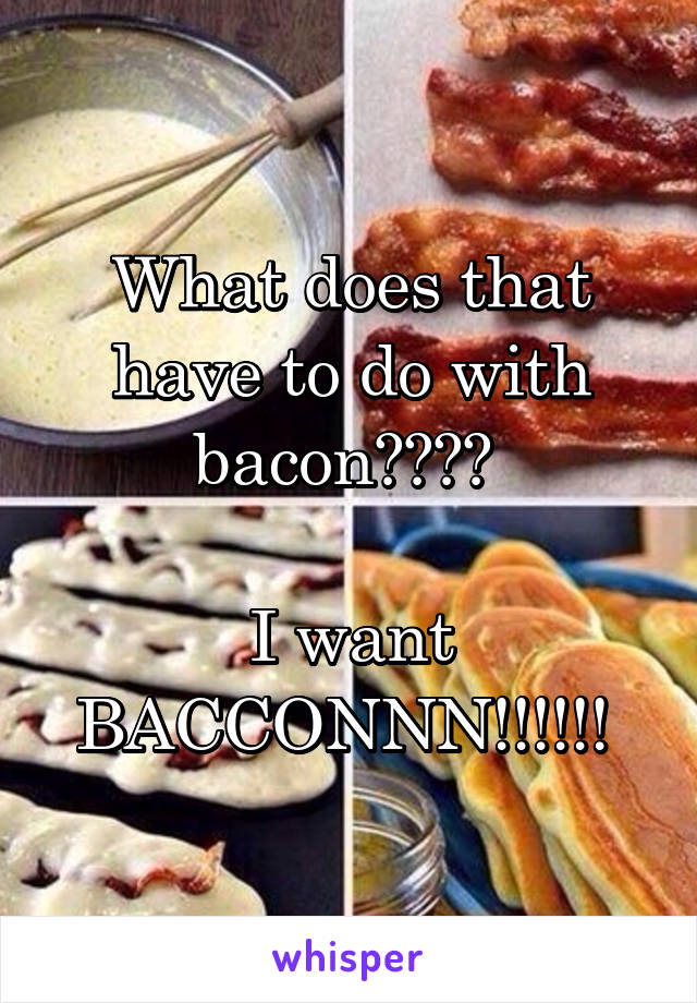 What does that have to do with bacon???? 

I want BACCONNN!!!!!! 