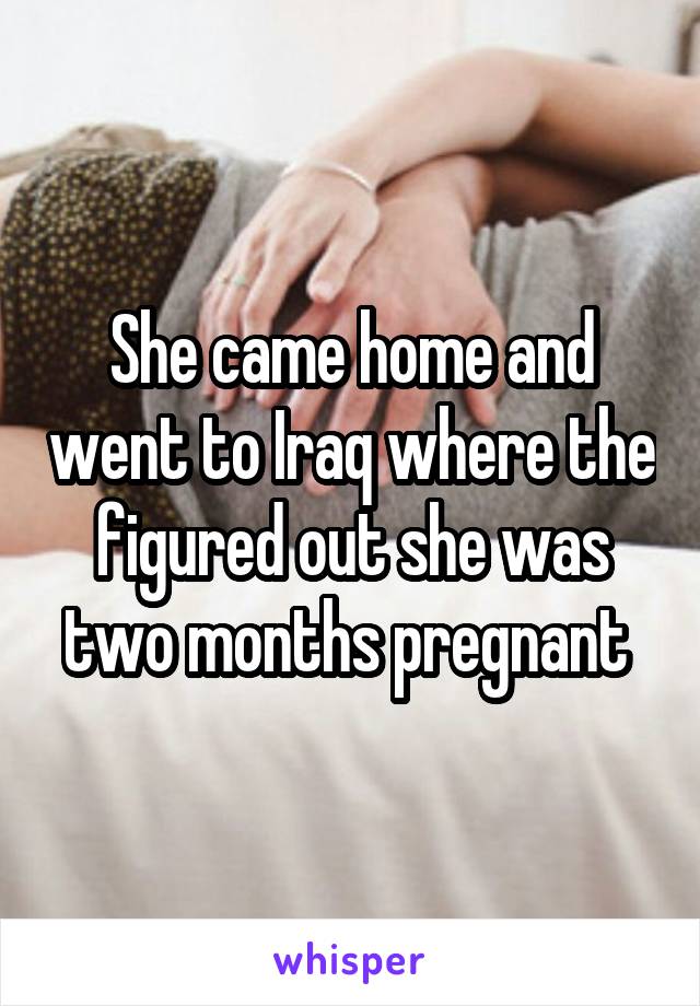 She came home and went to Iraq where the figured out she was two months pregnant 