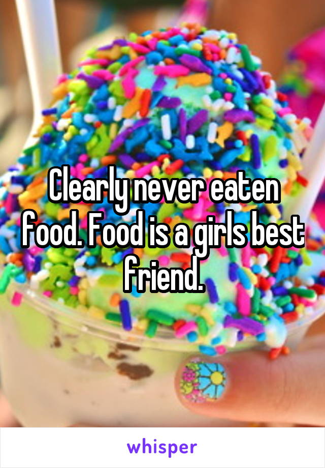 Clearly never eaten food. Food is a girls best friend.