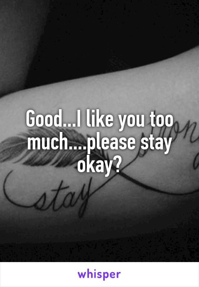 Good...I like you too much....please stay okay?