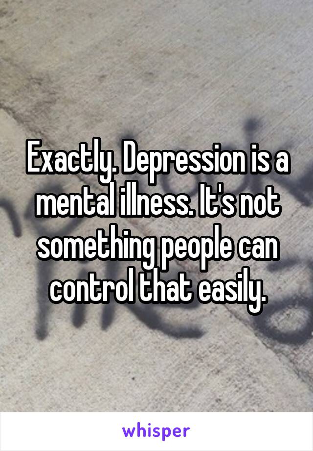 Exactly. Depression is a mental illness. It's not something people can control that easily.