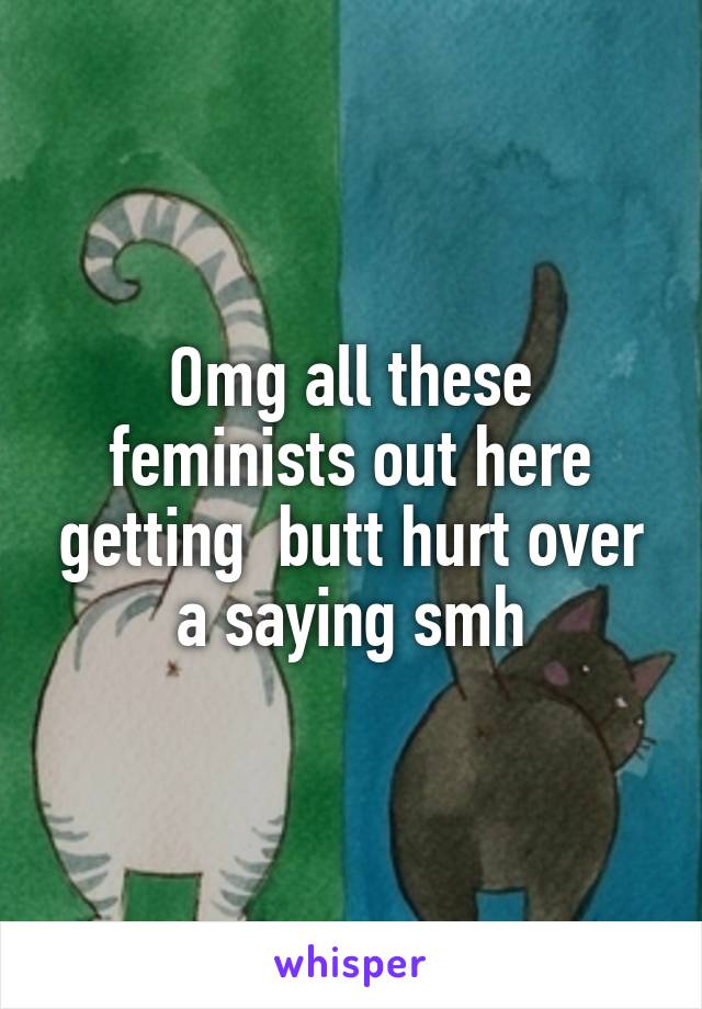 Omg all these feminists out here getting  butt hurt over a saying smh