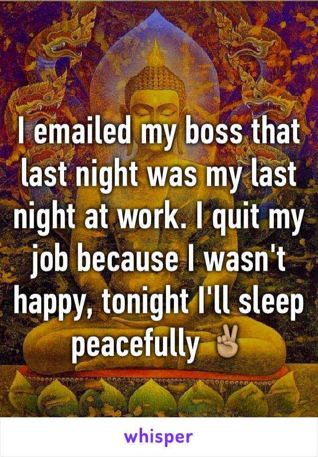 I emailed my boss that last night was my last night at work. I quit my job because I wasn't happy, tonight I'll sleep peacefully ✌🏽️