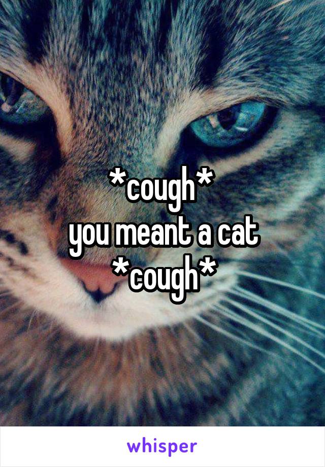 *cough* 
you meant a cat
*cough*