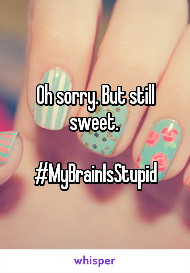 Oh sorry. But still sweet. 

#MyBrainIsStupid