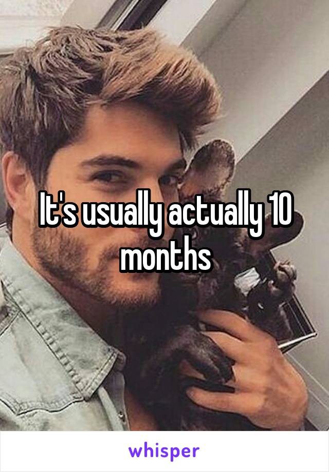 It's usually actually 10 months