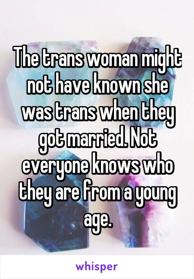 The trans woman might not have known she was trans when they got married. Not everyone knows who they are from a young age.