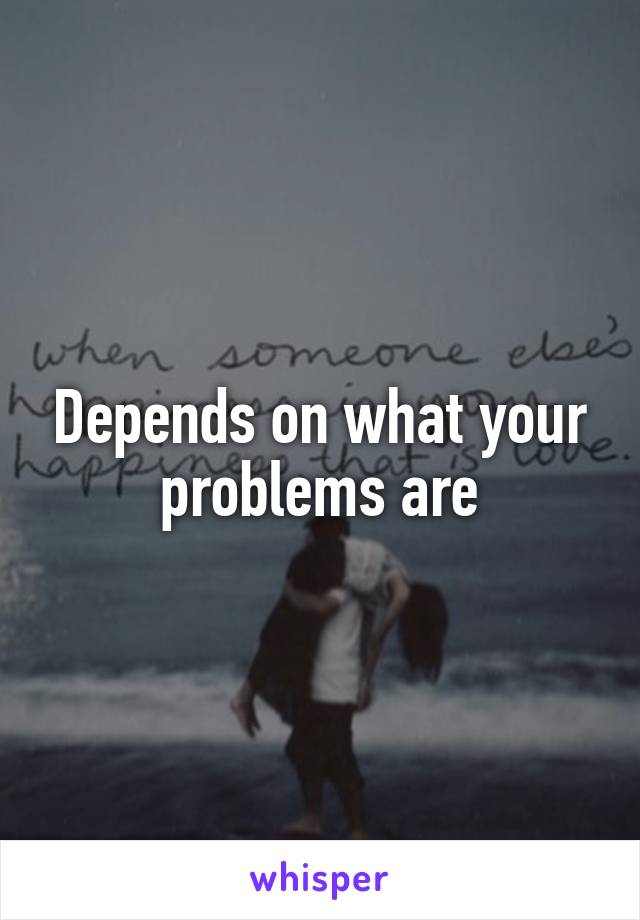 Depends on what your problems are