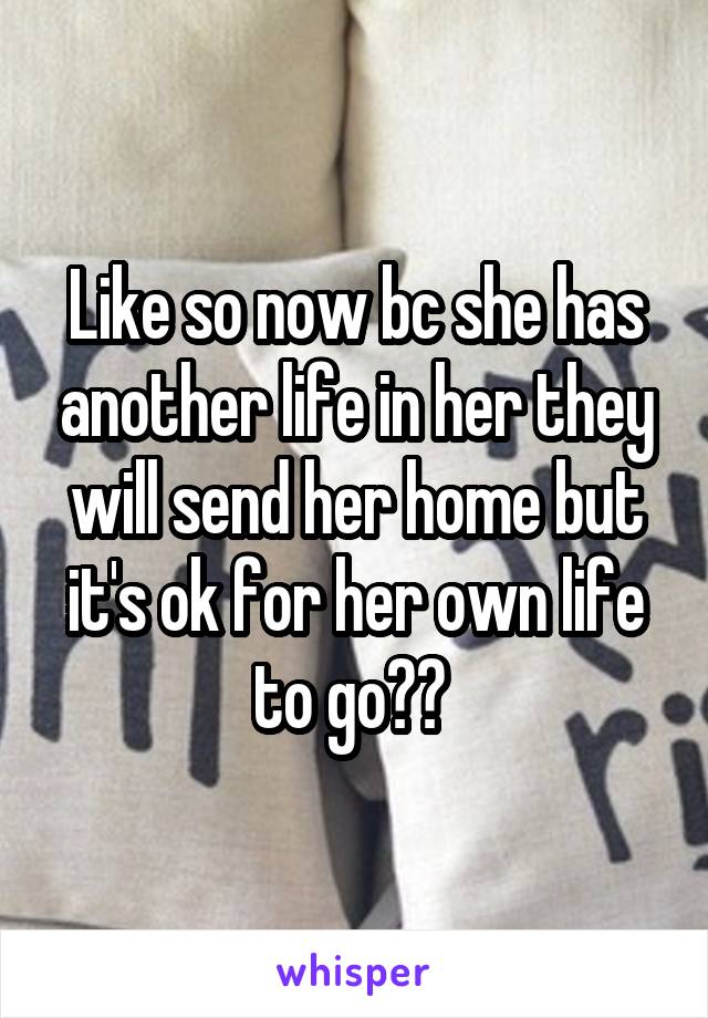 Like so now bc she has another life in her they will send her home but it's ok for her own life to go?? 
