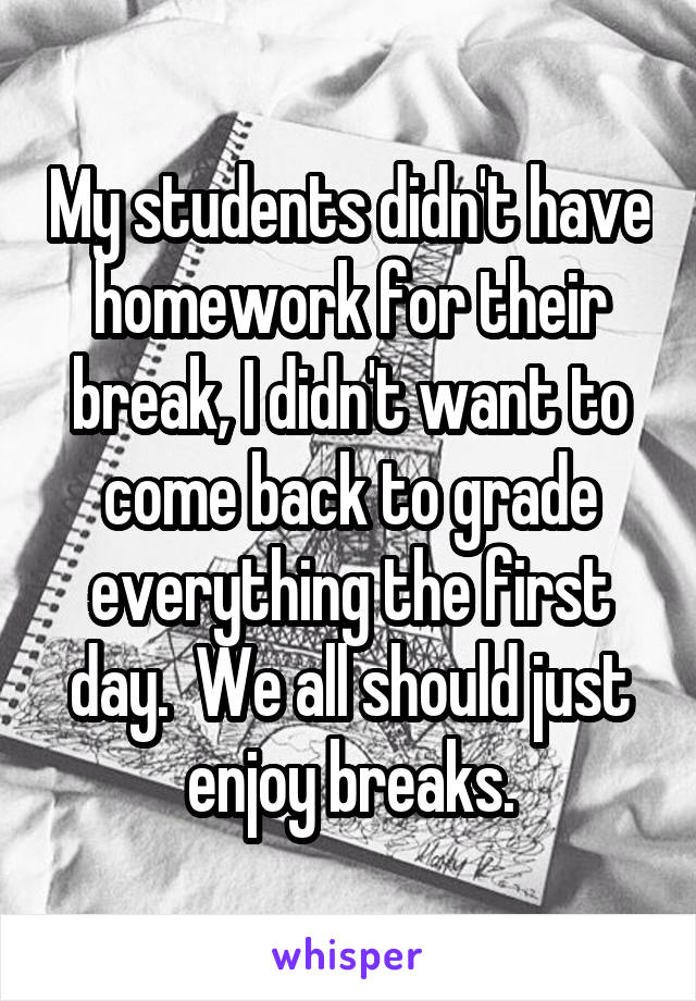 My students didn't have homework for their break, I didn't want to come back to grade everything the first day.  We all should just enjoy breaks.
