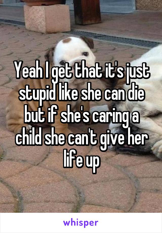 Yeah I get that it's just stupid like she can die but if she's caring a child she can't give her life up