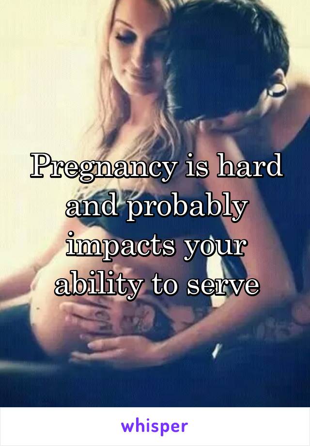 Pregnancy is hard and probably impacts your ability to serve