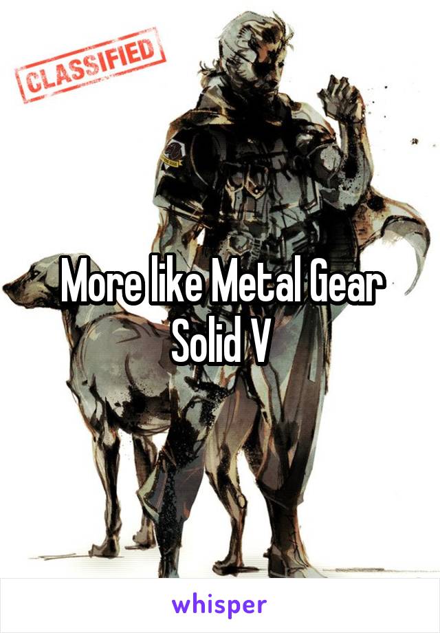 More like Metal Gear Solid V