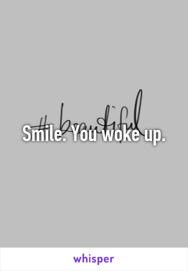 Smile. You woke up.