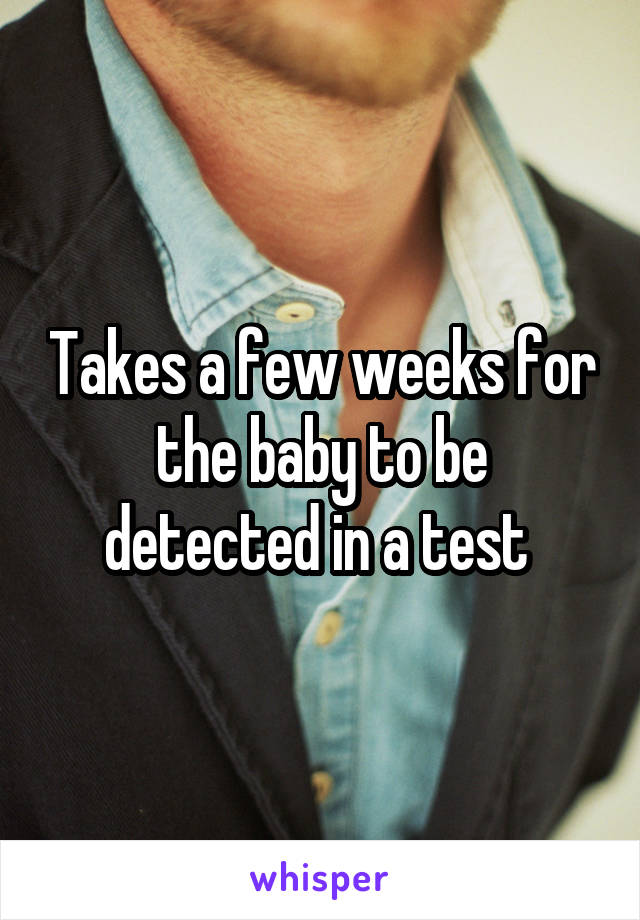 Takes a few weeks for the baby to be detected in a test 