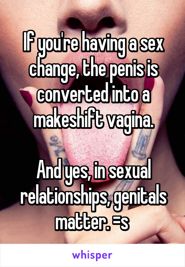 If you're having a sex change, the penis is converted into a makeshift vagina.

And yes, in sexual relationships, genitals matter. =s 