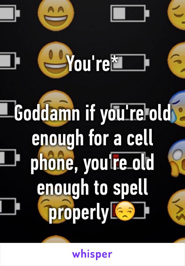 You're*

Goddamn if you're old enough for a cell phone, you're old enough to spell properly 😒