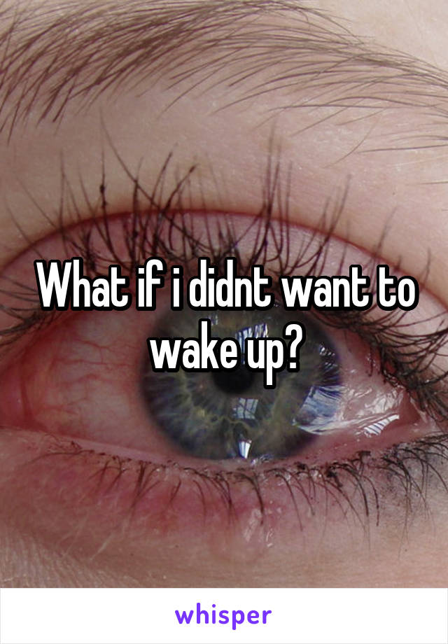 What if i didnt want to wake up?