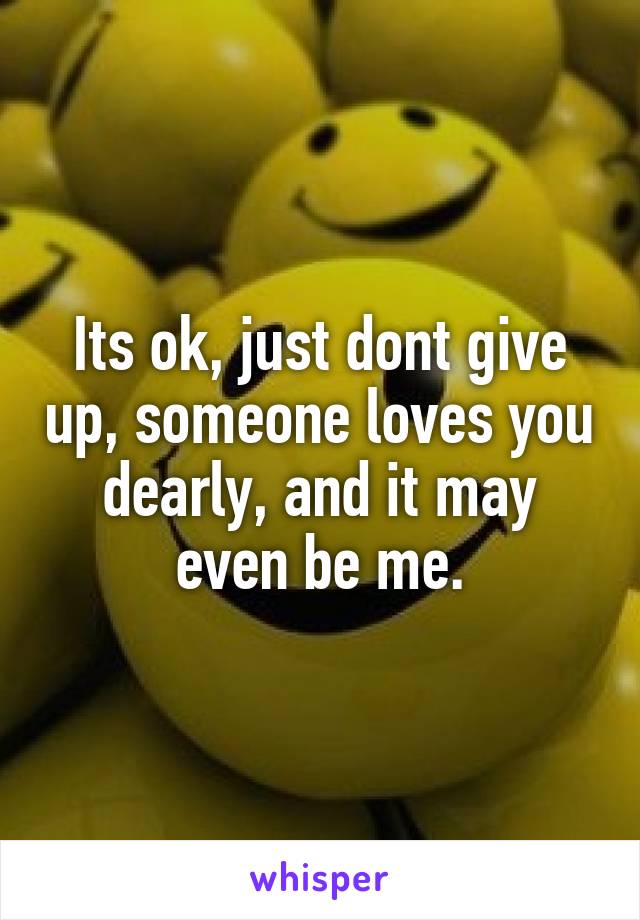 Its ok, just dont give up, someone loves you dearly, and it may even be me.