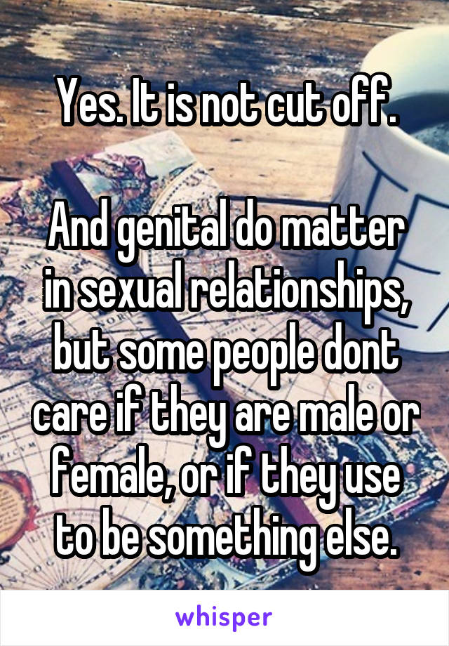 Yes. It is not cut off.

And genital do matter in sexual relationships, but some people dont care if they are male or female, or if they use to be something else.