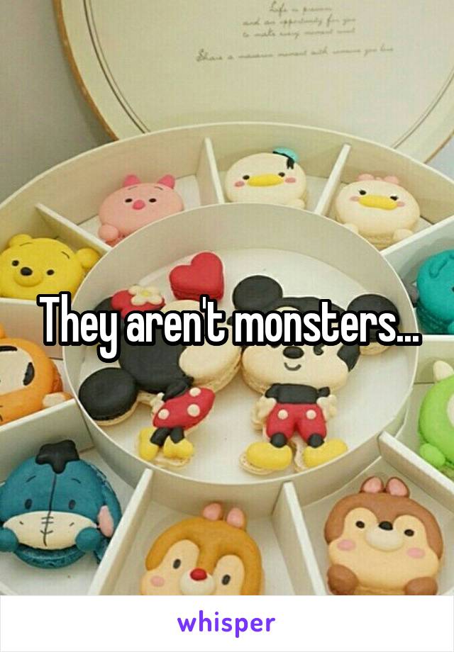 They aren't monsters...