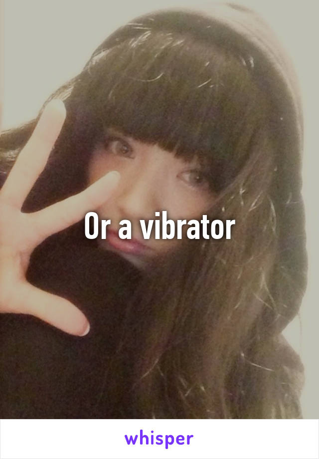 Or a vibrator