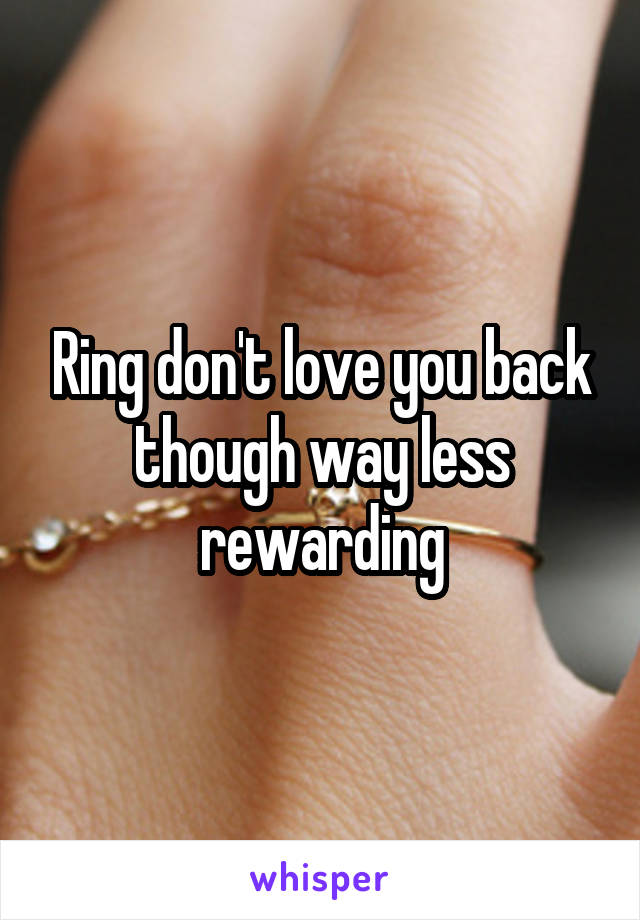 Ring don't love you back though way less rewarding