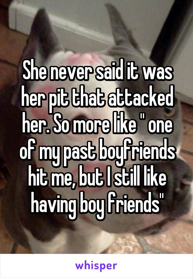 She never said it was her pit that attacked her. So more like " one of my past boyfriends hit me, but I still like having boy friends"