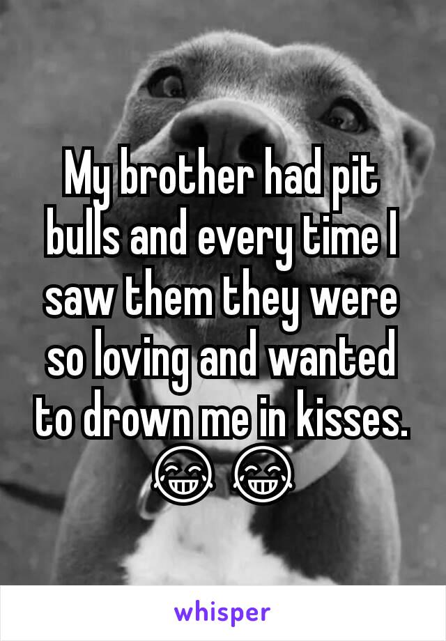 My brother had pit bulls and every time I saw them they were so loving and wanted to drown me in kisses. 😂😂